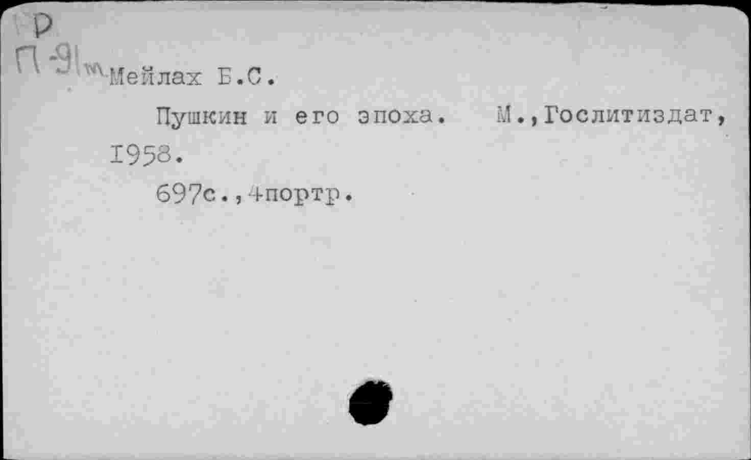 ﻿р
П -9!
' ' ^Мейлах Б.С.
Пушкин и его эпоха. 1958.
697с. , +портр.
М.,Гослитиздат